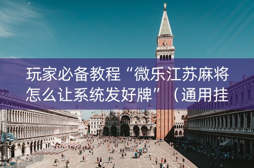 玩家必备教程“微乐江苏麻将怎么让系统发好牌”（通用挂软件多少钱)
