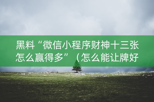 黑料“微信小程序财神十三张怎么赢得多”（怎么能让牌好一点)