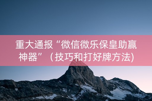 重大通报“微信微乐保皇助赢神器”（技巧和打好牌方法)