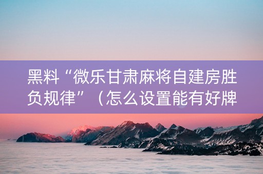 黑料“微乐甘肃麻将自建房胜负规律”（怎么设置能有好牌)
