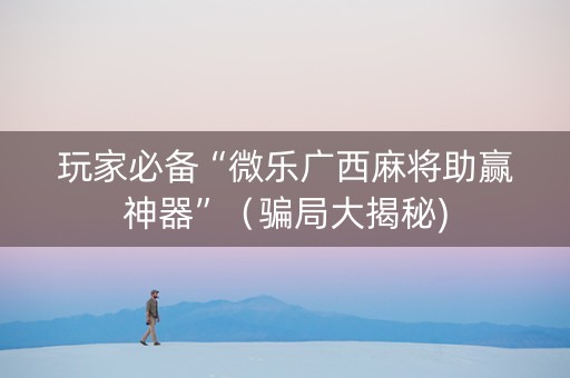 玩家必备“微乐广西麻将助赢神器”（骗局大揭秘)