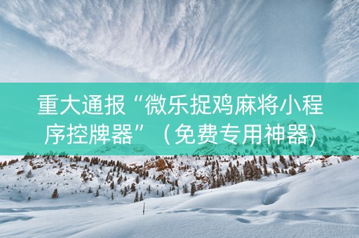 重大通报“微乐捉鸡麻将小程序控牌器”（免费专用神器)