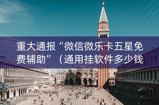 重大通报“微信微乐卡五星免费辅助”（通用挂软件多少钱)