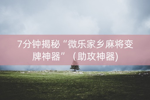 7分钟揭秘“微乐家乡麻将变牌神器”（助攻神器)