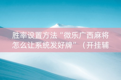 胜率设置方法“微乐广西麻将怎么让系统发好牌”（开挂辅助脚本)