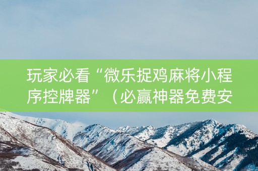 玩家必看“微乐捉鸡麻将小程序控牌器”（必赢神器免费安装)