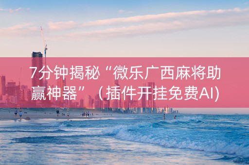 7分钟揭秘“微乐广西麻将助赢神器”（插件开挂免费AI)