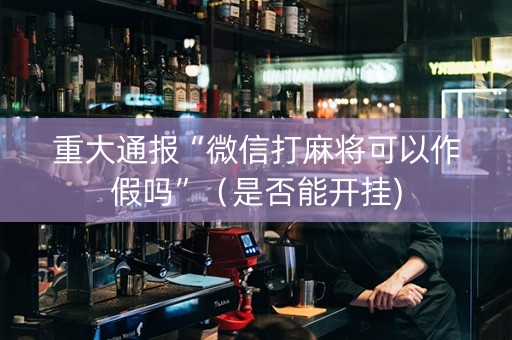 重大通报“微信打麻将可以作假吗”（是否能开挂)