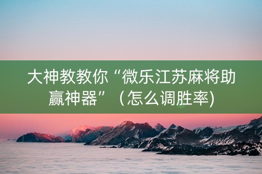 大神教教你“微乐江苏麻将助赢神器”（怎么调胜率)