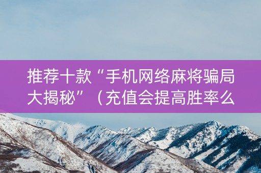 推荐十款“手机网络麻将骗局大揭秘”（充值会提高胜率么)