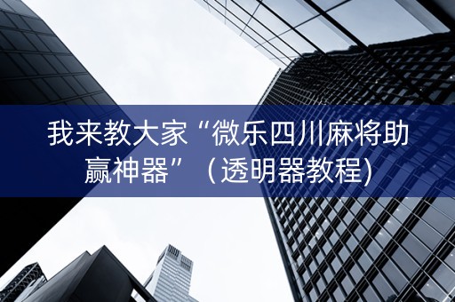 我来教大家“微乐四川麻将助赢神器”（透明器教程)