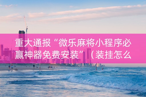 重大通报“微乐麻将小程序必赢神器免费安装”（装挂怎么安装)