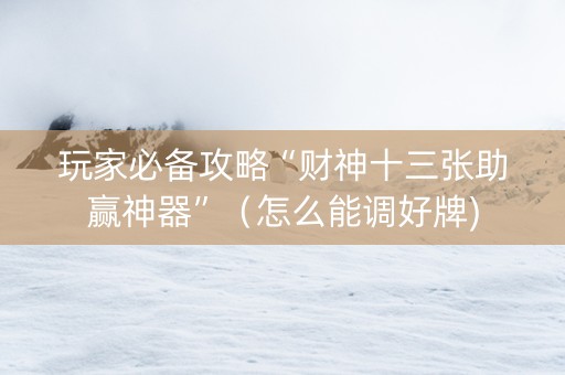 玩家必备攻略“财神十三张助赢神器”（怎么能调好牌)
