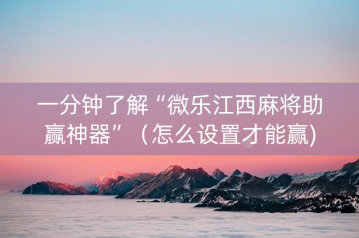 一分钟了解“微乐江西麻将助赢神器”（怎么设置才能赢)