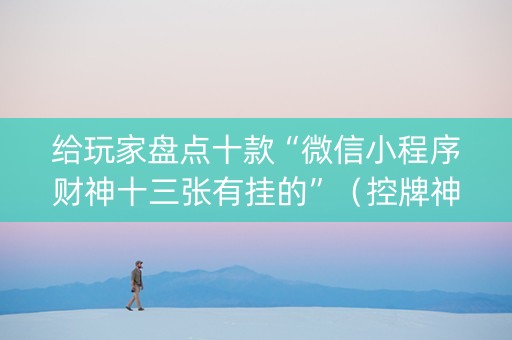 给玩家盘点十款“微信小程序财神十三张有挂的”（控牌神器)
