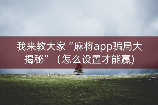 我来教大家“麻将app骗局大揭秘”（怎么设置才能赢)