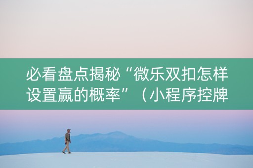 必看盘点揭秘“微乐双扣怎样设置赢的概率”（小程序控牌器)
