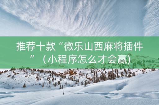 推荐十款“微乐山西麻将插件”（小程序怎么才会赢)