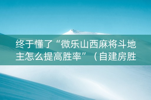 终于懂了“微乐山西麻将斗地主怎么提高胜率”（自建房胜负规律)