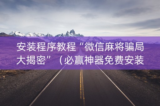 安装程序教程“微信麻将骗局大揭密”（必赢神器免费安装)