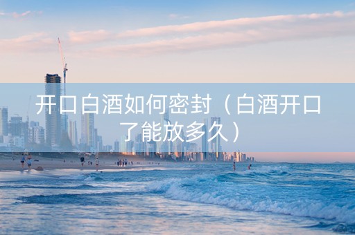 开口白酒如何密封（白酒开口了能放多久）