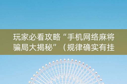 玩家必看攻略“手机网络麻将骗局大揭秘”（规律确实有挂)