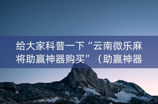 给大家科普一下“云南微乐麻将助赢神器购买”（助赢神器购买)