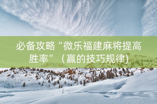 必备攻略“微乐福建麻将提高胜率”（赢的技巧规律)