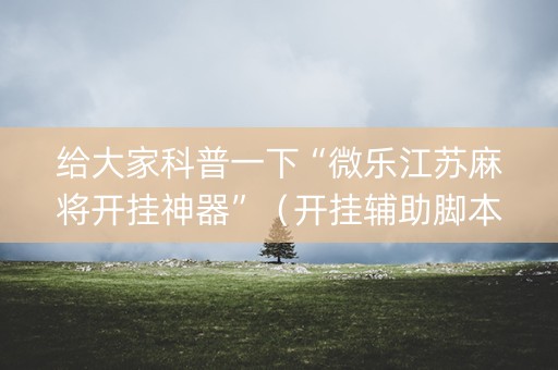 给大家科普一下“微乐江苏麻将开挂神器”（开挂辅助脚本)