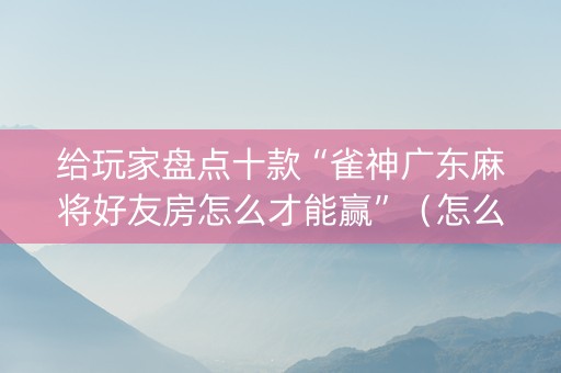 给玩家盘点十款“雀神广东麻将好友房怎么才能赢”（怎么能调好牌)