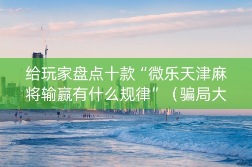 给玩家盘点十款“微乐天津麻将输赢有什么规律”（骗局大揭秘)