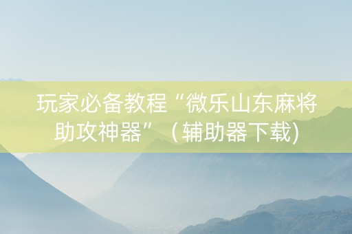 玩家必备教程“微乐山东麻将助攻神器”（辅助器下载)