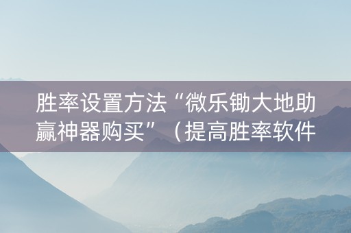 胜率设置方法“微乐锄大地助赢神器购买”（提高胜率软件)