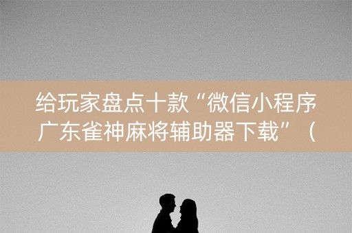 给玩家盘点十款“微信小程序广东雀神麻将辅助器下载”（必赢神器辅助器)