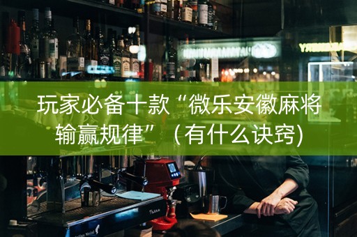 玩家必备十款“微乐安徽麻将输赢规律”（有什么诀窍)