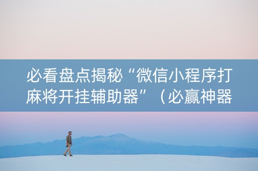 必看盘点揭秘“微信小程序打麻将开挂辅助器”（必赢神器)