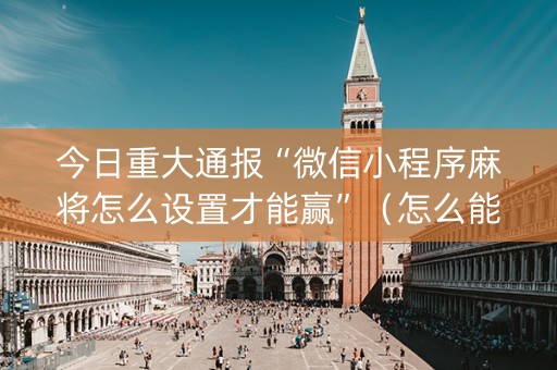 今日重大通报“微信小程序麻将怎么设置才能赢”（怎么能让牌好一点)