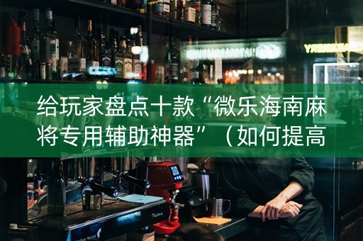 给玩家盘点十款“微乐海南麻将专用辅助神器”（如何提高胜率)