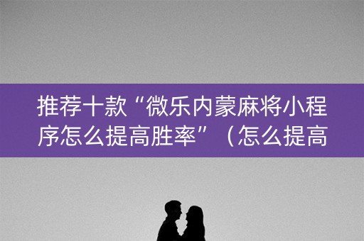推荐十款“微乐内蒙麻将小程序怎么提高胜率”（怎么提高胜率)
