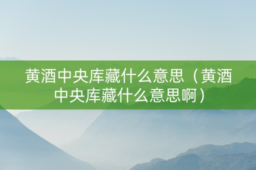 黄酒中央库藏什么意思（黄酒中央库藏什么意思啊）