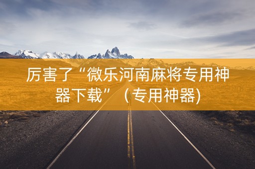 厉害了“微乐河南麻将专用神器下载”（专用神器)