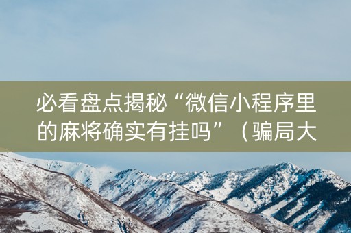 必看盘点揭秘“微信小程序里的麻将确实有挂吗”（骗局大揭秘)
