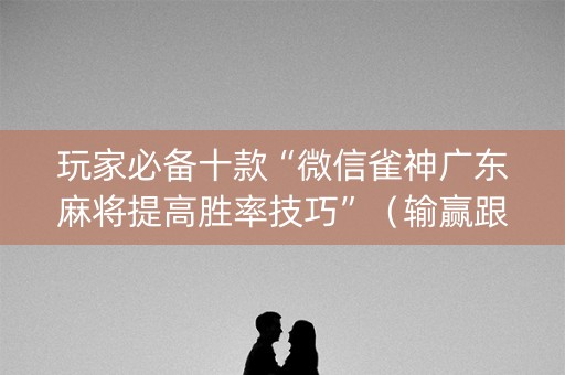 玩家必备十款“微信雀神广东麻将提高胜率技巧”（输赢跟id号有关系吗)