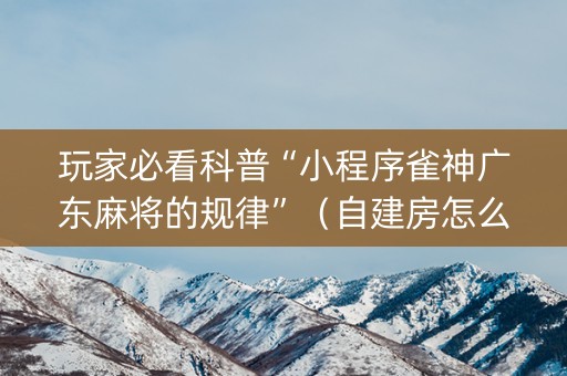 玩家必看科普“小程序雀神广东麻将的规律”（自建房怎么赢)