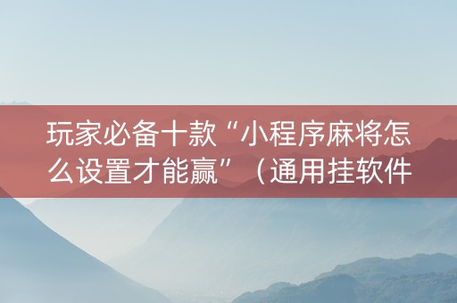 玩家必备十款“小程序麻将怎么设置才能赢”（通用挂软件多少钱)