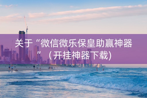 关于“微信微乐保皇助赢神器”（开挂神器下载)