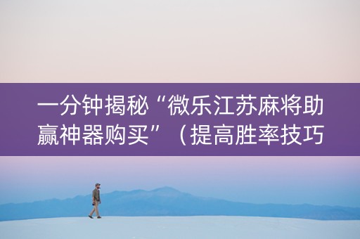 一分钟揭秘“微乐江苏麻将助赢神器购买”（提高胜率技巧)