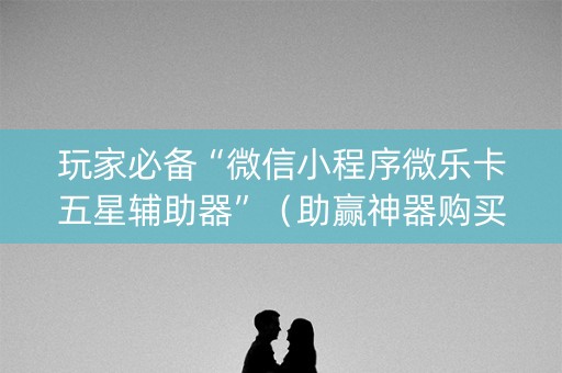 玩家必备“微信小程序微乐卡五星辅助器”（助赢神器购买)