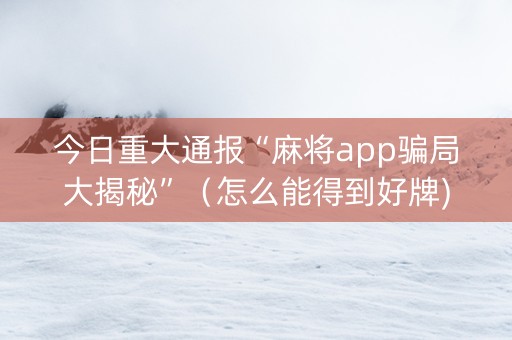 今日重大通报“麻将app骗局大揭秘”（怎么能得到好牌)