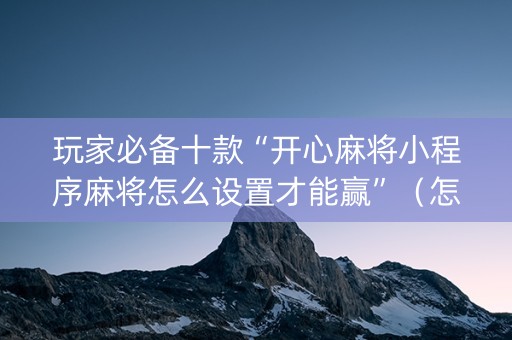 玩家必备十款“开心麻将小程序麻将怎么设置才能赢”（怎么能让牌好一点)
